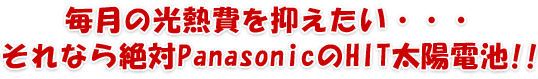 毎月の光熱費を抑えたい・・・それなら絶対PanasonicのHIT太陽電池!!